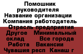 Помошник руководителя › Название организации ­ Компания-работодатель › Отрасль предприятия ­ Другое › Минимальный оклад ­ 1 - Все города Работа » Вакансии   . Чувашия респ.,Канаш г.